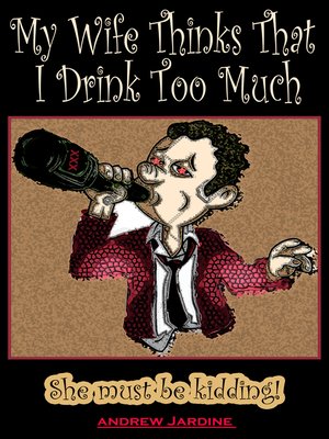 cover image of My Wife Thinks That I Drink Too Much, She Must Be Kidding!
